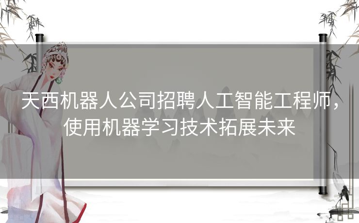 天西机器人公司招聘人工智能工程师，使用机器学习技术拓展未来
