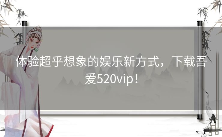 体验超乎想象的娱乐新方式,下载吾爱520vip! 体验超乎想象的娱乐新方式,下载吾爱520vip!