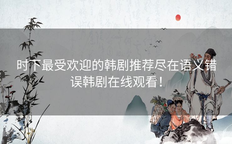 时下最受欢迎的韩剧推荐尽在语义错误韩剧在线观看！