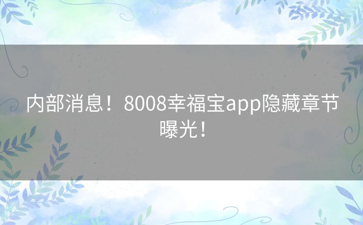 内部消息！8008幸福宝app隐藏章节曝光！