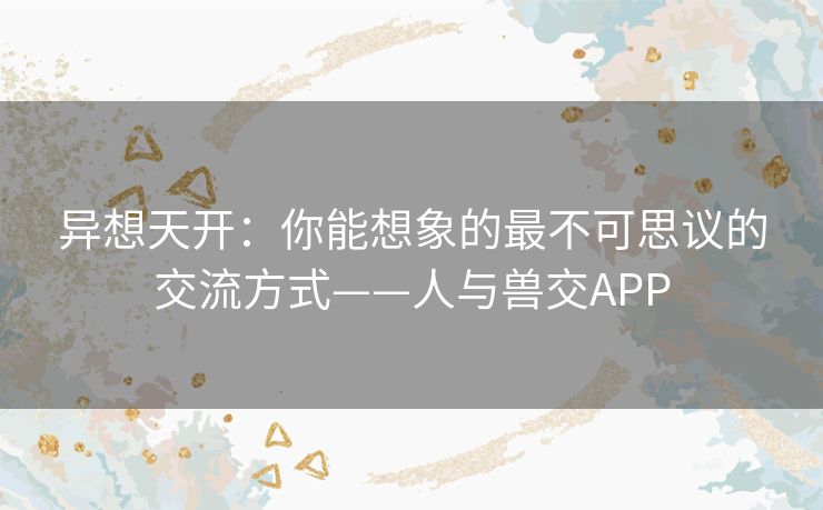 异想天开：你能想象的最不可思议的交流方式——人与兽交APP