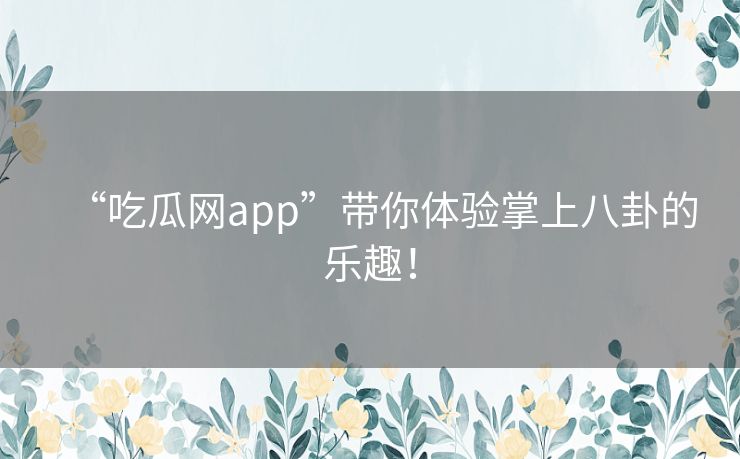 “吃瓜网app”带你体验掌上八卦的乐趣! “吃瓜网app”带你体验掌上八卦的乐趣!