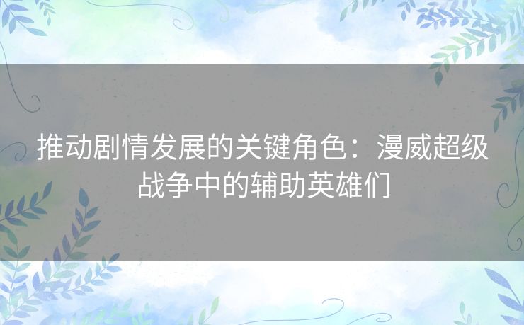 推动剧情发展的关键角色：漫威超级战争中的辅助英雄们