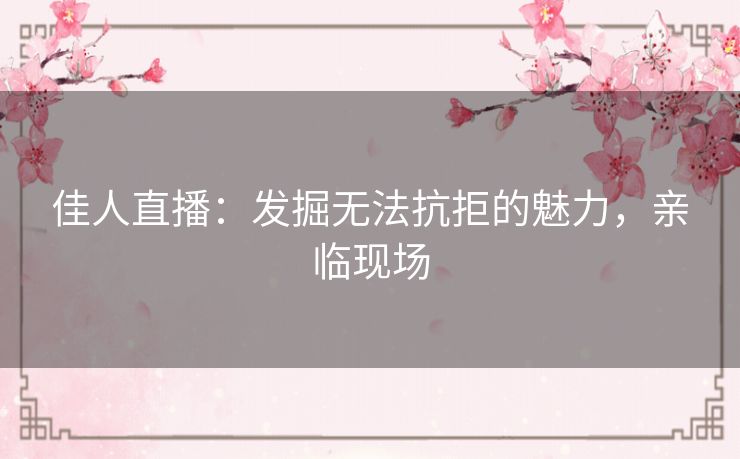 佳人直播：发掘无法抗拒的魅力，亲临现场