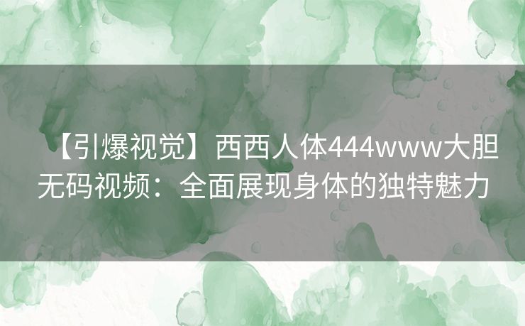 【引爆视觉】西西人体444www大胆无码视频：全面展现身体的独特魅力