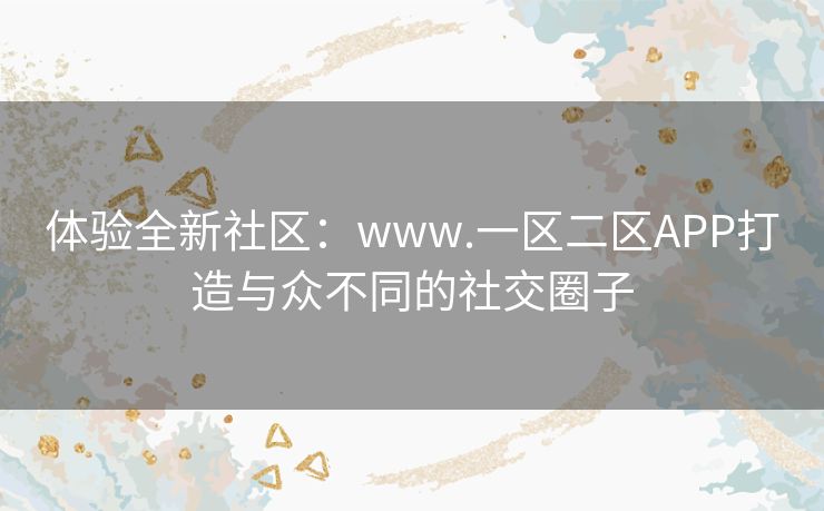 体验全新社区：www.一区二区APP打造与众不同的社交圈子