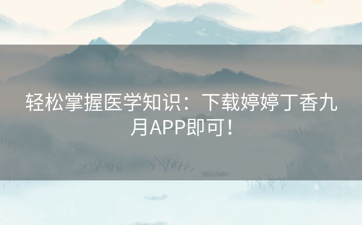 轻松掌握医学知识：下载婷婷丁香九月APP即可！