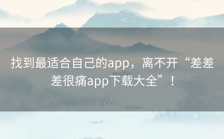 找到最适合自己的app，离不开“差差差很痛app下载大全”！