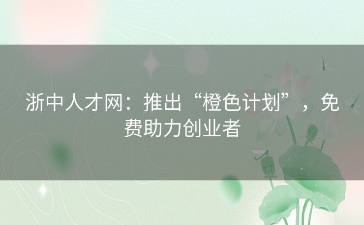 浙中人才网：推出“橙色计划”，免费助力创业者