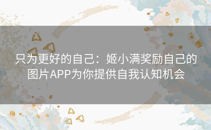 只为更好的自己：姬小满奖励自己的图片APP为你提供自我认知机会
