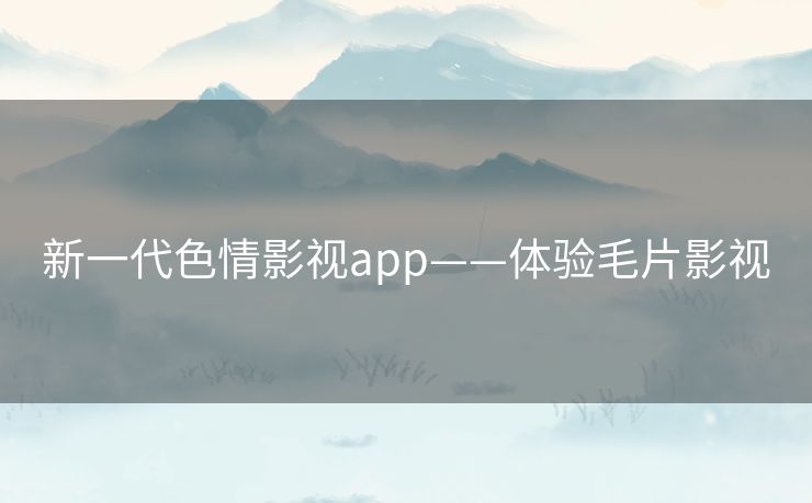新一代色情影视app——体验毛片影视