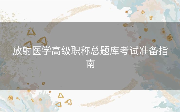 放射医学高级职称总题库考试准备指南