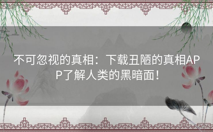 不可忽视的真相：下载丑陋的真相APP了解人类的黑暗面！