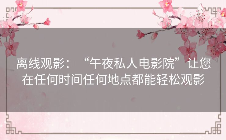 离线观影：“午夜私人电影院”让您在任何时间任何地点都能轻松观影