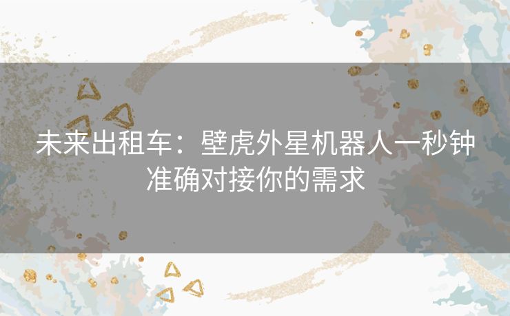 未来出租车：壁虎外星机器人一秒钟准确对接你的需求