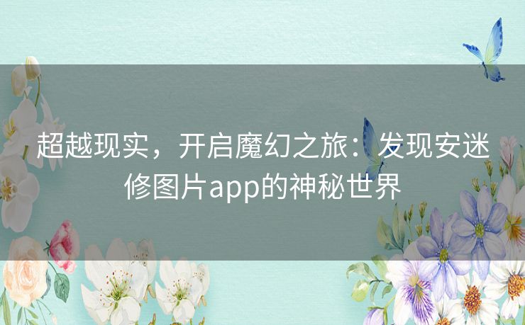 超越现实，开启魔幻之旅：发现安迷修图片app的神秘世界
