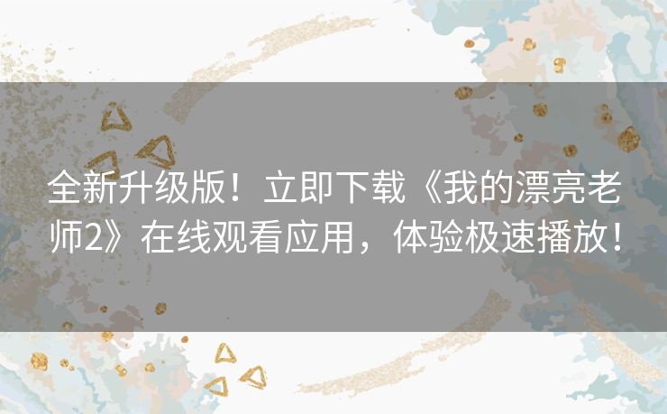 全新升级版！立即下载《我的漂亮老师2》在线观看应用，体验极速播放！