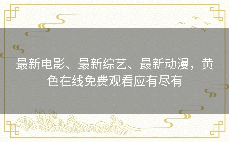 最新电影、最新综艺、最新动漫，黄色在线免费观看应有尽有