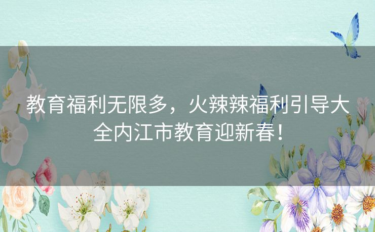 教育福利无限多，火辣辣福利引导大全内江市教育迎新春！