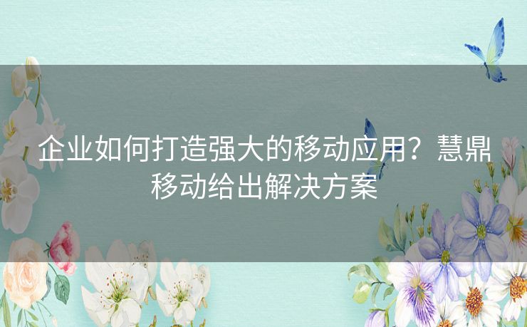 企业如何打造强大的移动应用？慧鼎移动给出解决方案