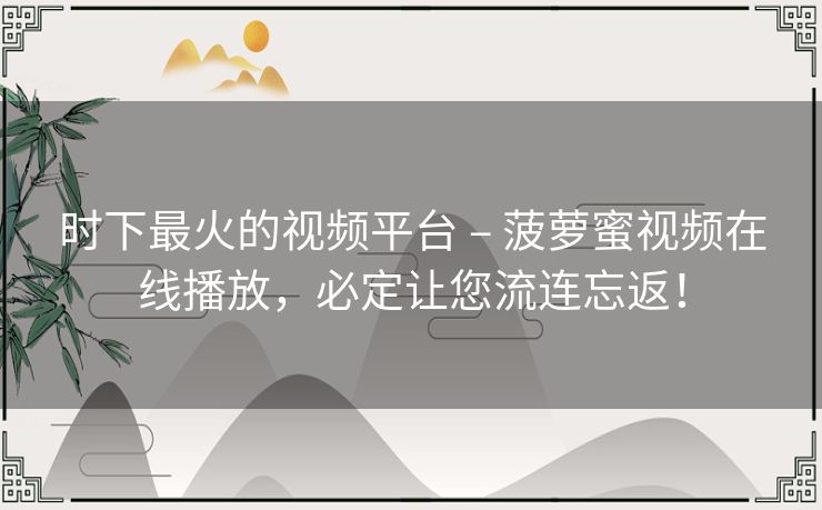 时下最火的视频平台 – 菠萝蜜视频在线播放，必定让您流连忘返！