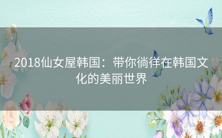 2018仙女屋韩国：带你徜徉在韩国文化的美丽世界