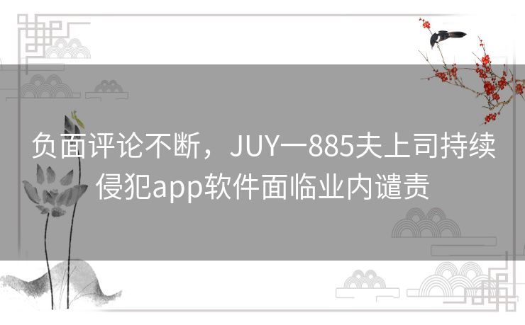 负面评论不断，JUY一885夫上司持续侵犯app软件面临业内谴责