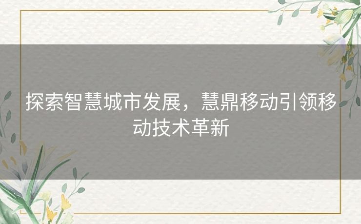 探索智慧城市发展，慧鼎移动引领移动技术革新