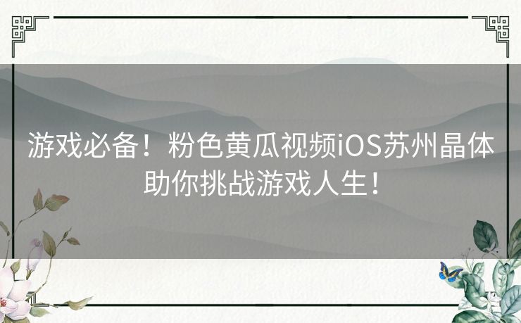 游戏必备！粉色黄瓜视频iOS苏州晶体助你挑战游戏人生！