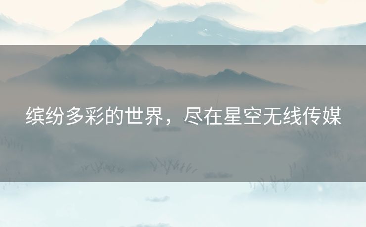 缤纷多彩的世界，尽在星空无线传媒