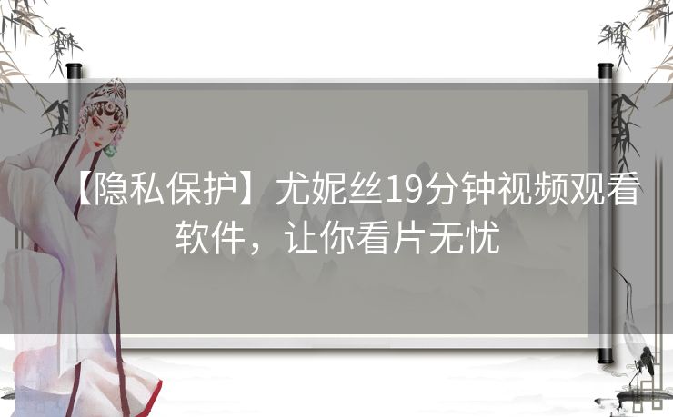 【隐私保护】尤妮丝19分钟视频观看软件，让你看片无忧