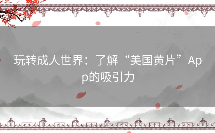 玩转成人世界：了解“美国黄片”App的吸引力