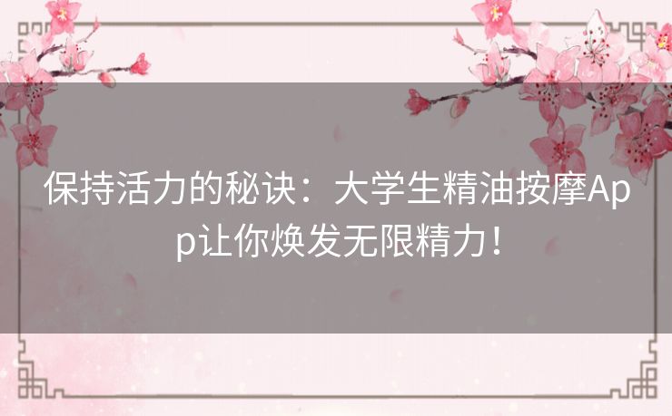 保持活力的秘诀：大学生精油按摩App让你焕发无限精力！