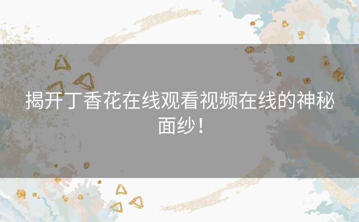 揭开丁香花在线观看视频在线的神秘面纱！