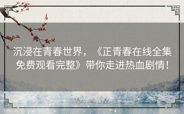 沉浸在青春世界，《正青春在线全集免费观看完整》带你走进热血剧情！