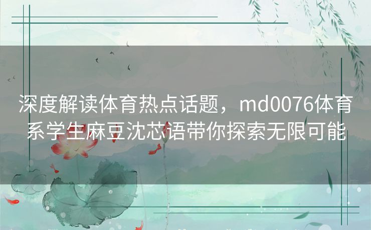 深度解读体育热点话题，md0076体育系学生麻豆沈芯语带你探索无限可能