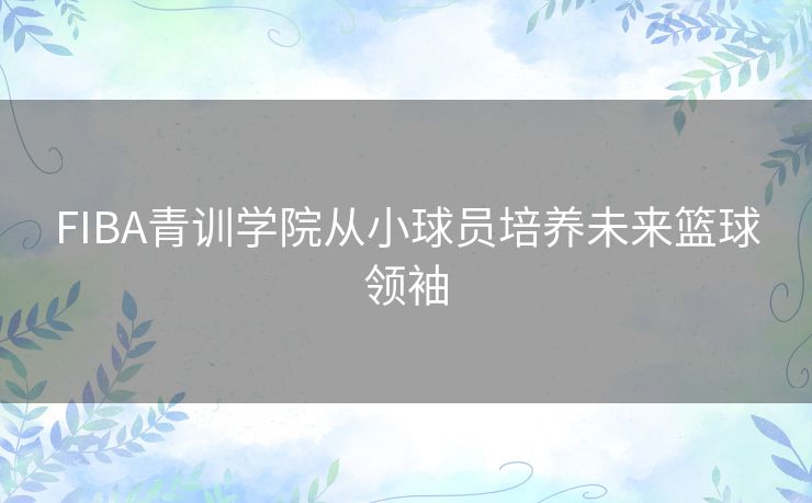 FIBA青训学院从小球员培养未来篮球领袖