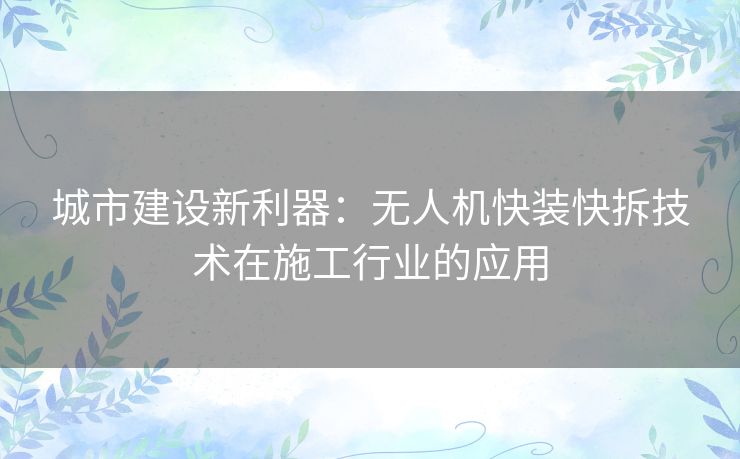 城市建设新利器：无人机快装快拆技术在施工行业的应用