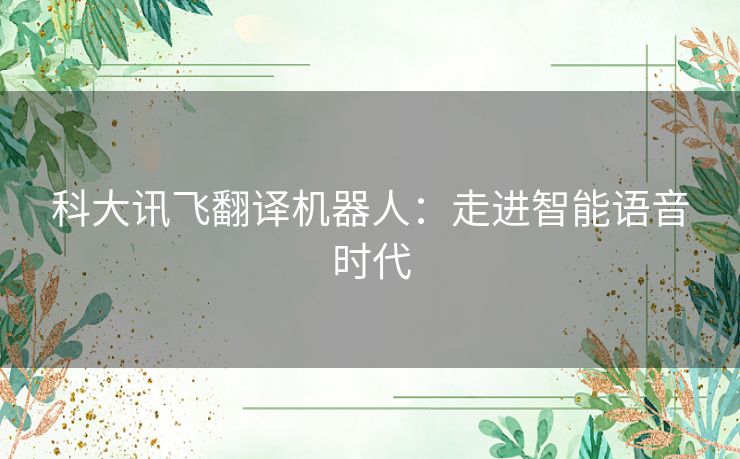科大讯飞翻译机器人：走进智能语音时代