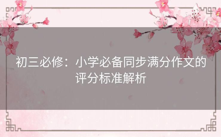 初三必修：小学必备同步满分作文的评分标准解析