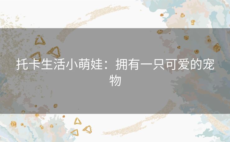 托卡生活小萌娃：拥有一只可爱的宠物