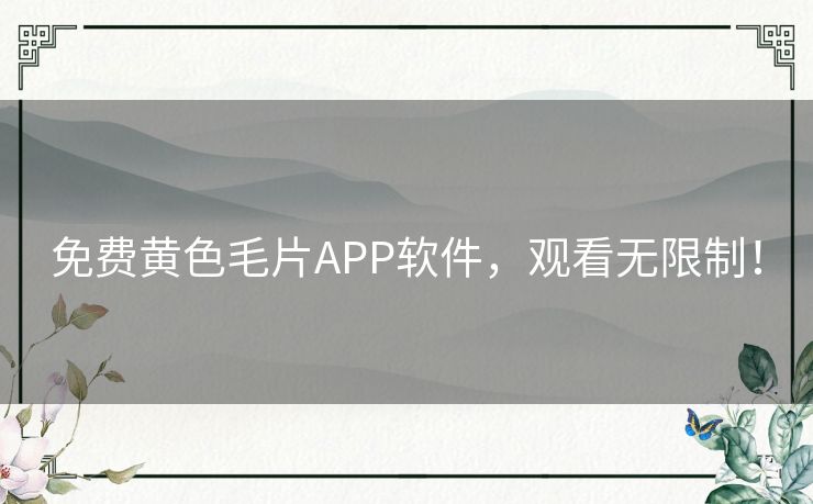 免费黄色毛片APP软件，观看无限制！