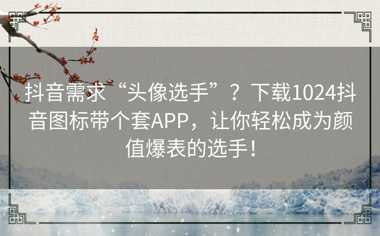抖音需求“头像选手”？下载1024抖音图标带个套APP，让你轻松成为颜值爆表的选手！