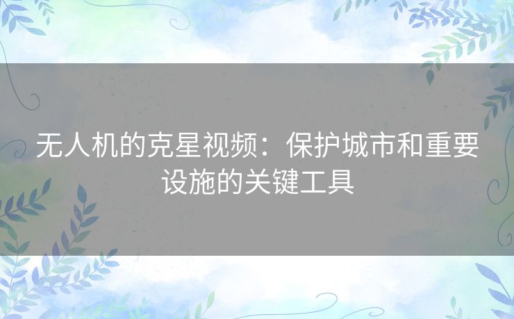 无人机的克星视频：保护城市和重要设施的关键工具