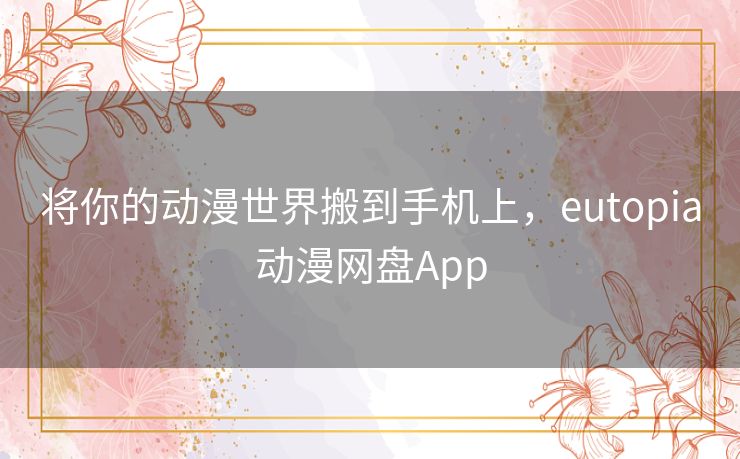 将你的动漫世界搬到手机上，eutopia动漫网盘App