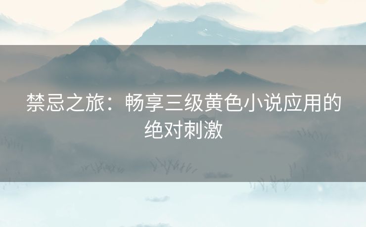 禁忌之旅：畅享三级黄色小说应用的绝对刺激