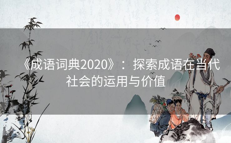 《成语词典2020》：探索成语在当代社会的运用与价值