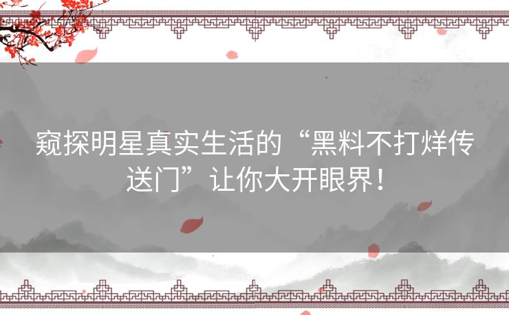 窥探明星真实生活的“黑料不打烊传送门”让你大开眼界！