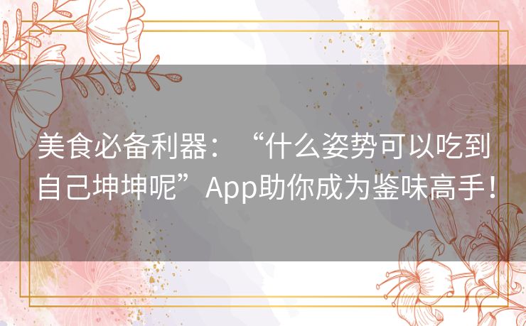 美食必备利器：“什么姿势可以吃到自己坤坤呢”App助你成为鉴味高手！
