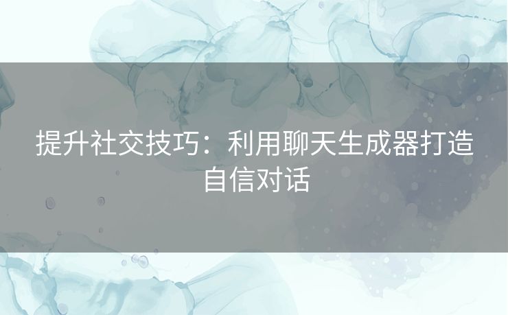 提升社交技巧:利用聊天生成器打造自信对话 提升社交技巧:利用聊天生成器打造自信对话